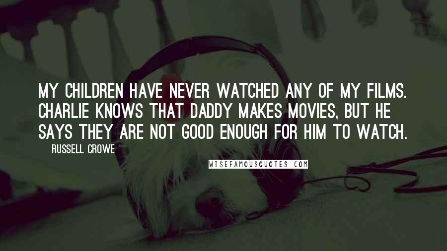 Russell Crowe Quotes: My children have never watched any of my films. Charlie knows that daddy makes movies, but he says they are not good enough for him to watch.