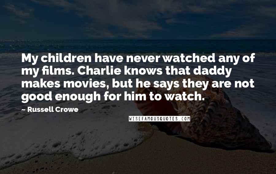 Russell Crowe Quotes: My children have never watched any of my films. Charlie knows that daddy makes movies, but he says they are not good enough for him to watch.