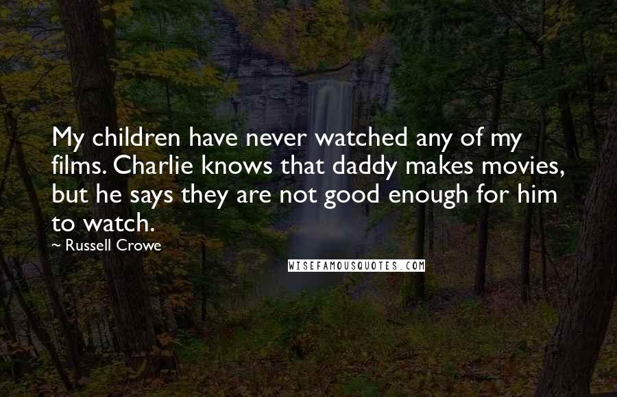 Russell Crowe Quotes: My children have never watched any of my films. Charlie knows that daddy makes movies, but he says they are not good enough for him to watch.