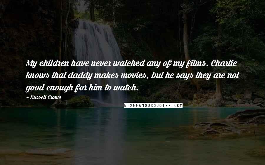 Russell Crowe Quotes: My children have never watched any of my films. Charlie knows that daddy makes movies, but he says they are not good enough for him to watch.