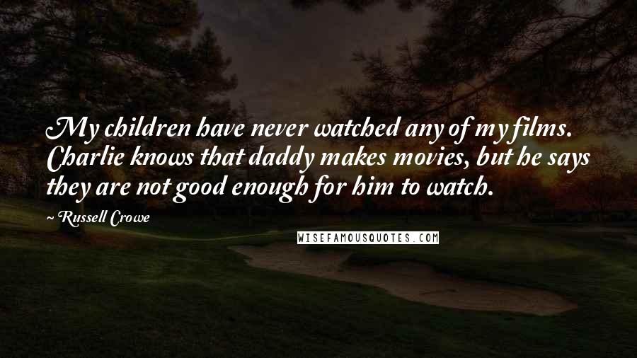 Russell Crowe Quotes: My children have never watched any of my films. Charlie knows that daddy makes movies, but he says they are not good enough for him to watch.