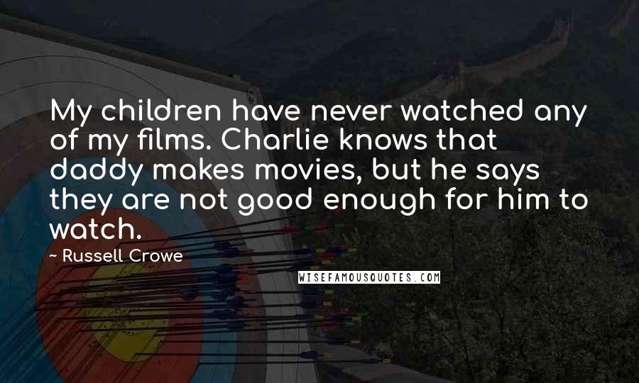 Russell Crowe Quotes: My children have never watched any of my films. Charlie knows that daddy makes movies, but he says they are not good enough for him to watch.