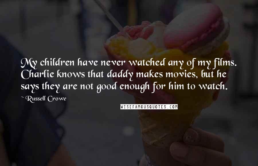 Russell Crowe Quotes: My children have never watched any of my films. Charlie knows that daddy makes movies, but he says they are not good enough for him to watch.