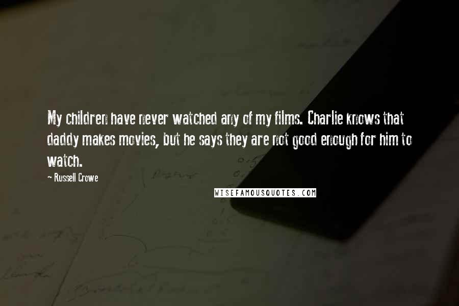 Russell Crowe Quotes: My children have never watched any of my films. Charlie knows that daddy makes movies, but he says they are not good enough for him to watch.