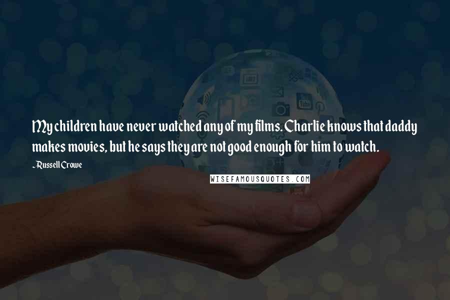 Russell Crowe Quotes: My children have never watched any of my films. Charlie knows that daddy makes movies, but he says they are not good enough for him to watch.