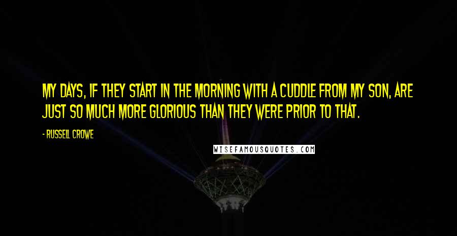 Russell Crowe Quotes: My days, if they start in the morning with a cuddle from my son, are just so much more glorious than they were prior to that.