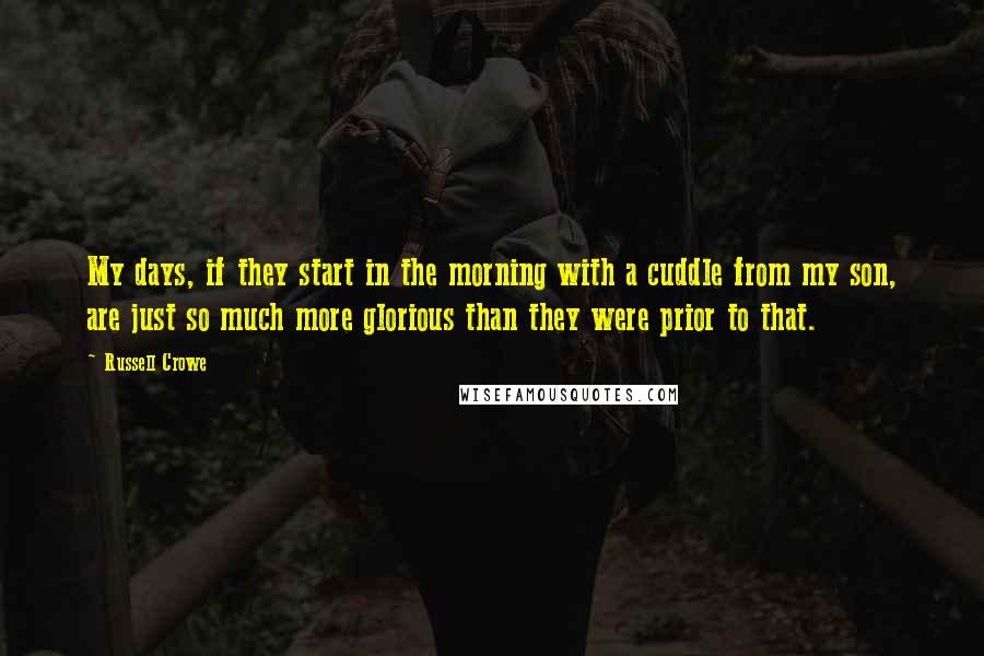 Russell Crowe Quotes: My days, if they start in the morning with a cuddle from my son, are just so much more glorious than they were prior to that.