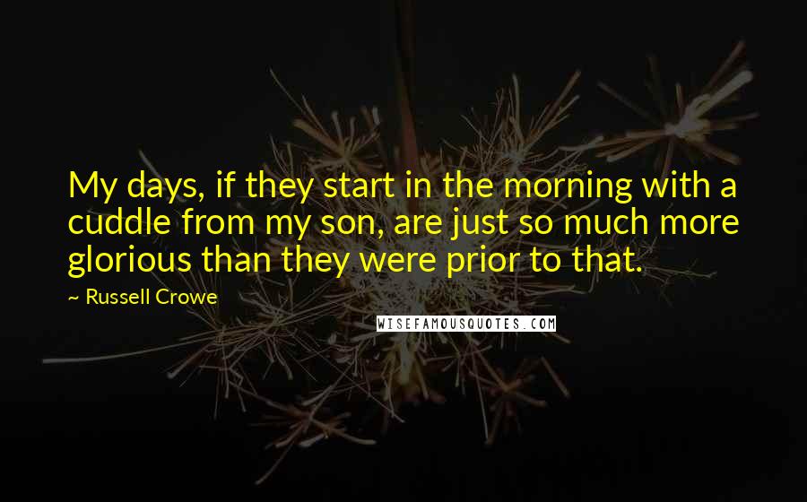 Russell Crowe Quotes: My days, if they start in the morning with a cuddle from my son, are just so much more glorious than they were prior to that.