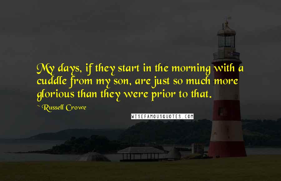 Russell Crowe Quotes: My days, if they start in the morning with a cuddle from my son, are just so much more glorious than they were prior to that.