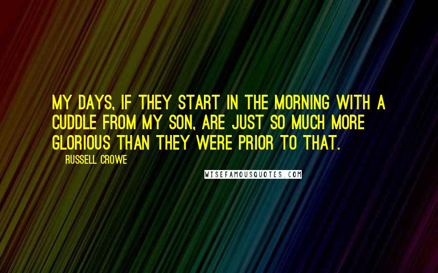 Russell Crowe Quotes: My days, if they start in the morning with a cuddle from my son, are just so much more glorious than they were prior to that.