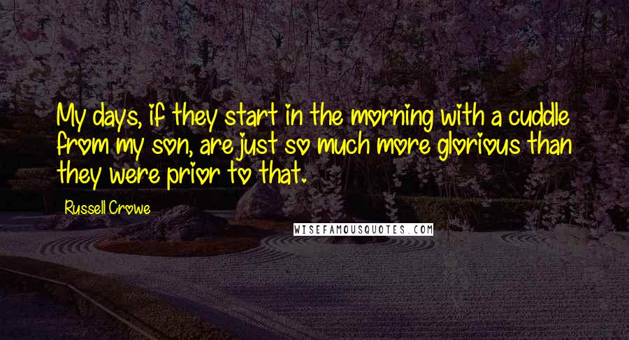 Russell Crowe Quotes: My days, if they start in the morning with a cuddle from my son, are just so much more glorious than they were prior to that.
