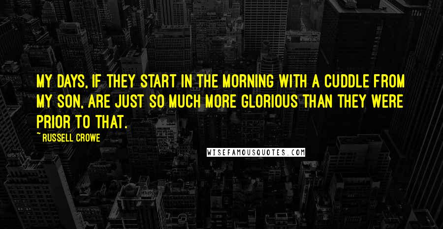 Russell Crowe Quotes: My days, if they start in the morning with a cuddle from my son, are just so much more glorious than they were prior to that.