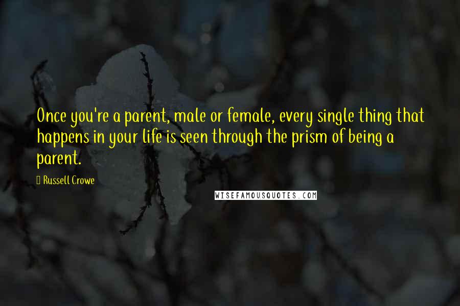 Russell Crowe Quotes: Once you're a parent, male or female, every single thing that happens in your life is seen through the prism of being a parent.