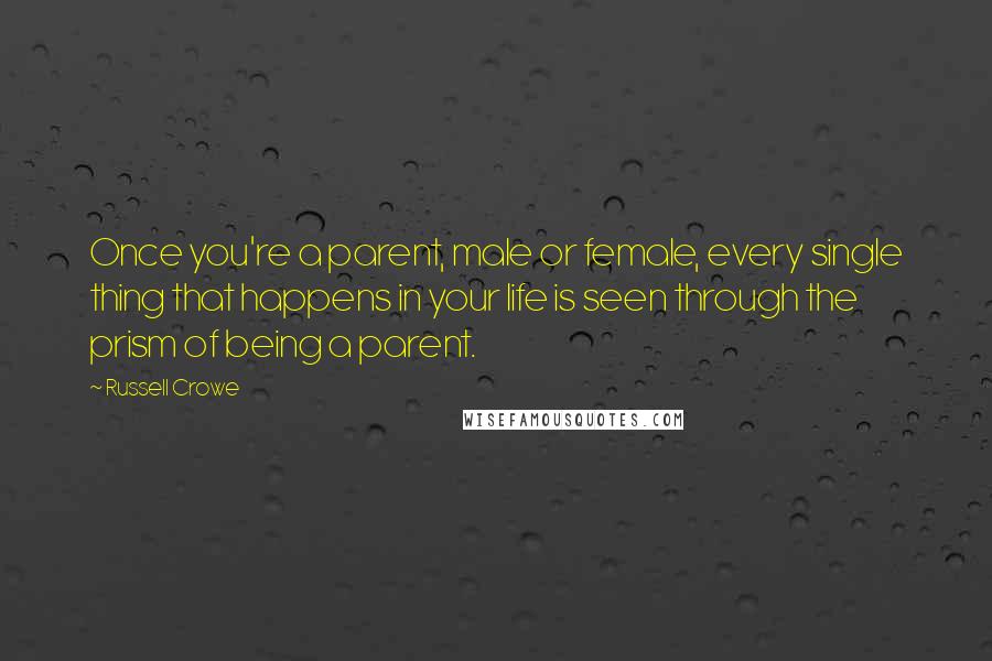 Russell Crowe Quotes: Once you're a parent, male or female, every single thing that happens in your life is seen through the prism of being a parent.