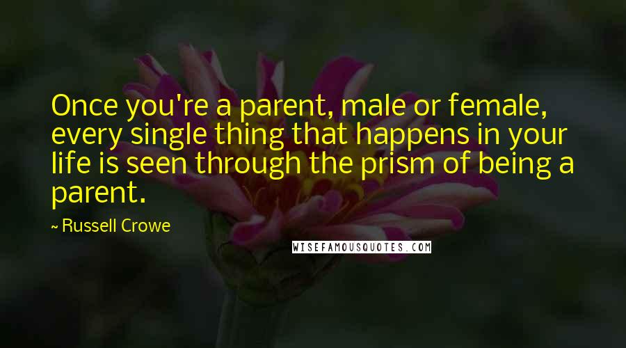 Russell Crowe Quotes: Once you're a parent, male or female, every single thing that happens in your life is seen through the prism of being a parent.