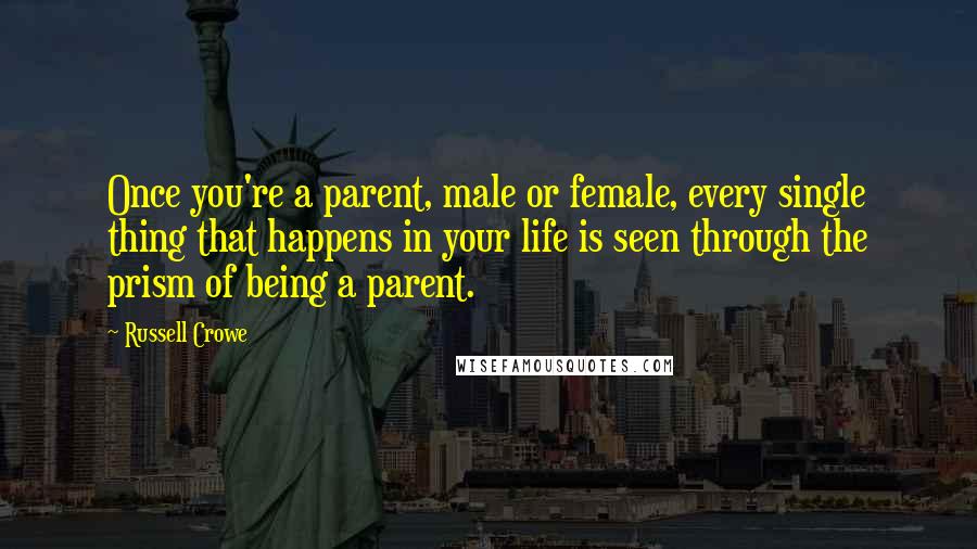 Russell Crowe Quotes: Once you're a parent, male or female, every single thing that happens in your life is seen through the prism of being a parent.