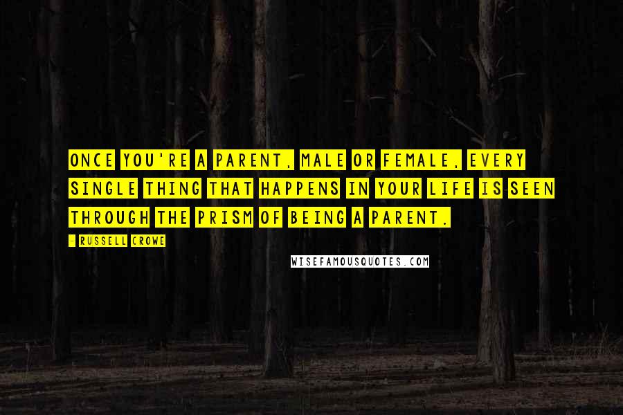 Russell Crowe Quotes: Once you're a parent, male or female, every single thing that happens in your life is seen through the prism of being a parent.