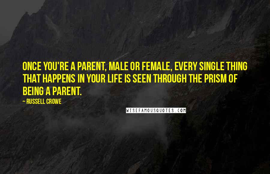 Russell Crowe Quotes: Once you're a parent, male or female, every single thing that happens in your life is seen through the prism of being a parent.