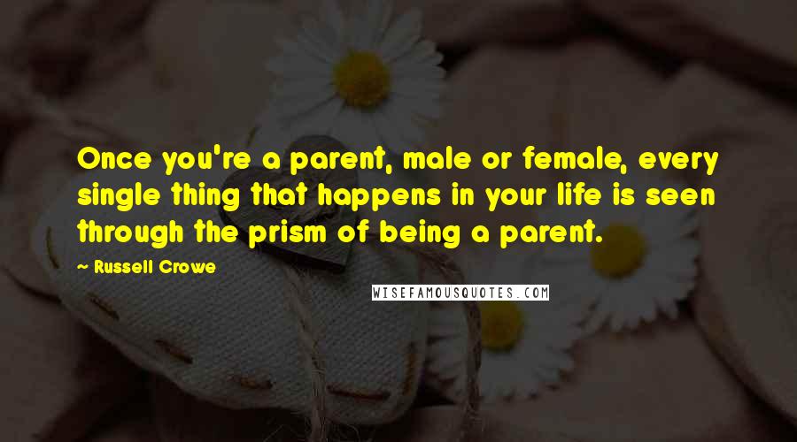 Russell Crowe Quotes: Once you're a parent, male or female, every single thing that happens in your life is seen through the prism of being a parent.