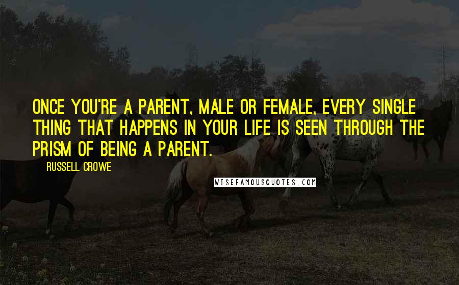 Russell Crowe Quotes: Once you're a parent, male or female, every single thing that happens in your life is seen through the prism of being a parent.