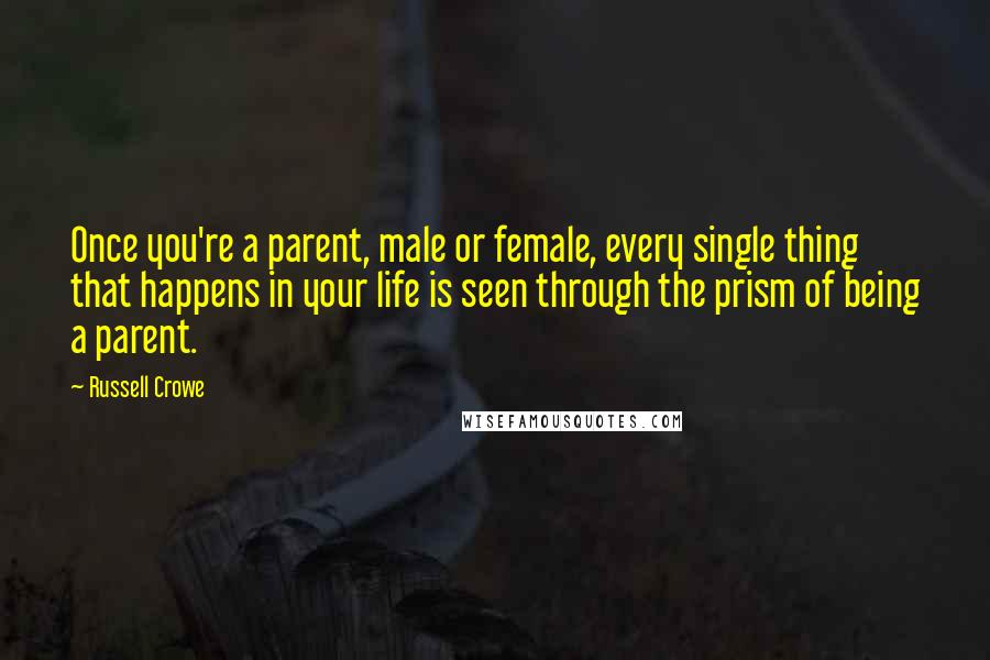 Russell Crowe Quotes: Once you're a parent, male or female, every single thing that happens in your life is seen through the prism of being a parent.