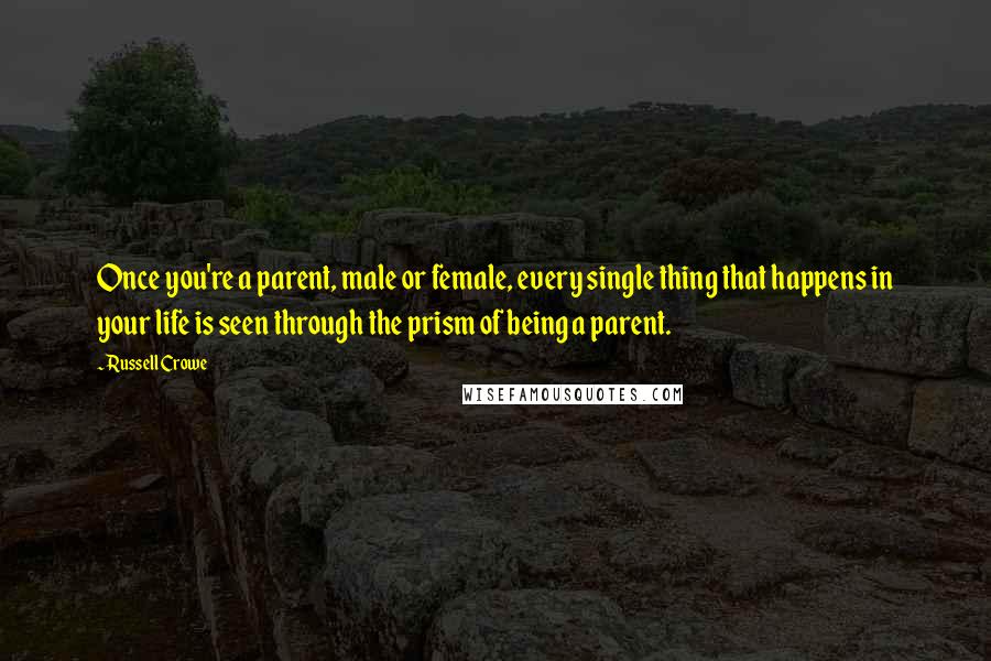 Russell Crowe Quotes: Once you're a parent, male or female, every single thing that happens in your life is seen through the prism of being a parent.