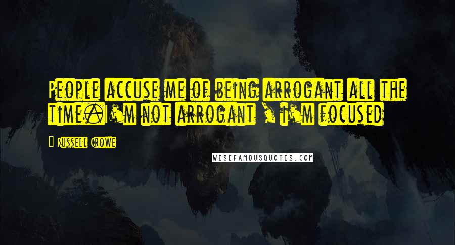 Russell Crowe Quotes: People accuse me of being arrogant all the time.I'm not arrogant , i'm focused