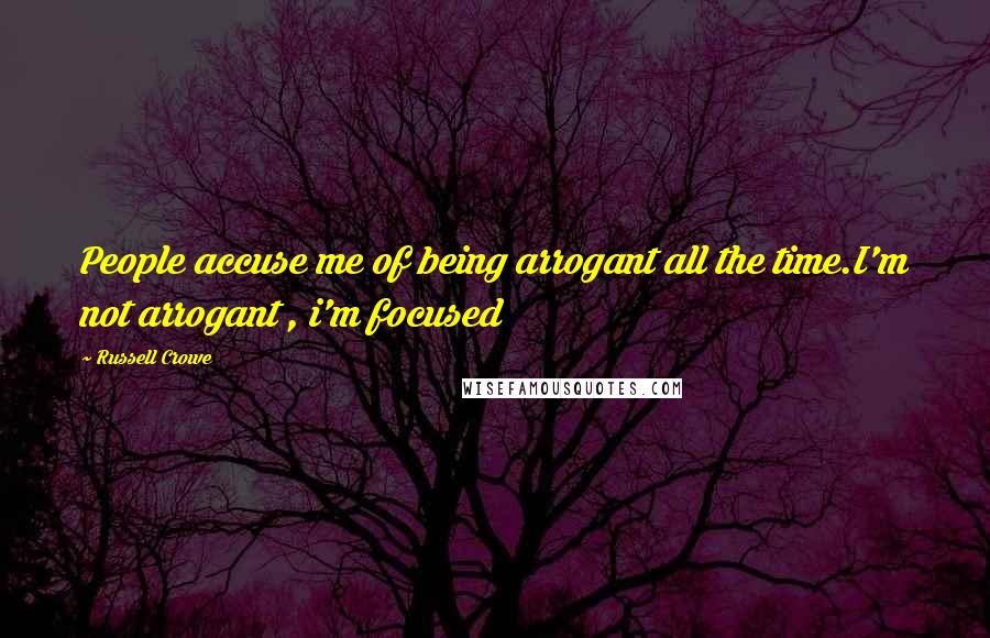 Russell Crowe Quotes: People accuse me of being arrogant all the time.I'm not arrogant , i'm focused