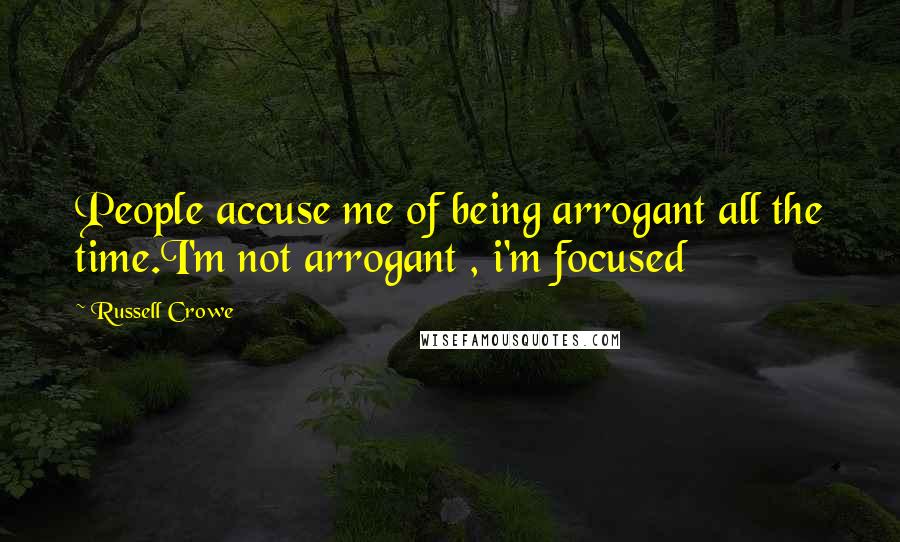 Russell Crowe Quotes: People accuse me of being arrogant all the time.I'm not arrogant , i'm focused