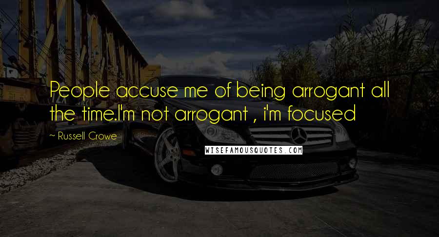 Russell Crowe Quotes: People accuse me of being arrogant all the time.I'm not arrogant , i'm focused