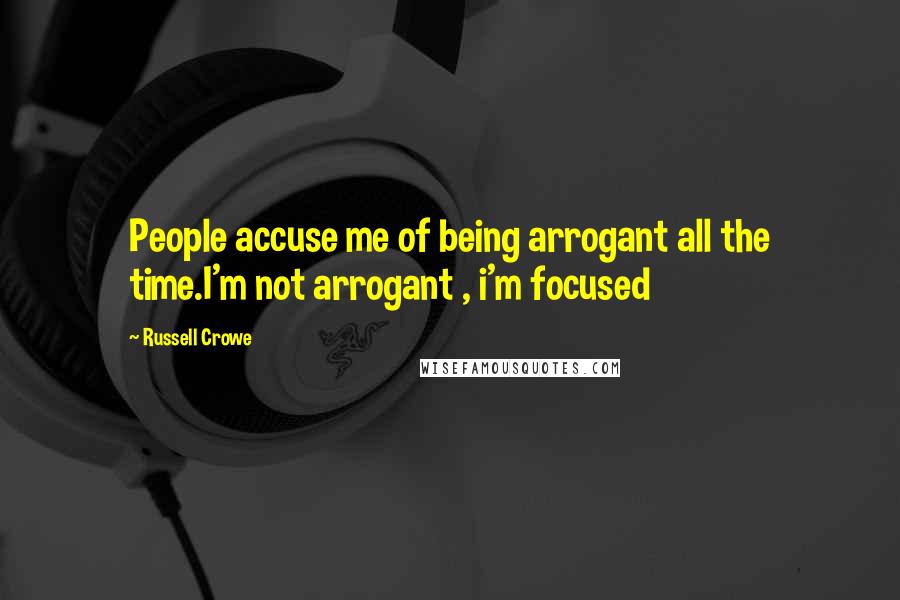 Russell Crowe Quotes: People accuse me of being arrogant all the time.I'm not arrogant , i'm focused