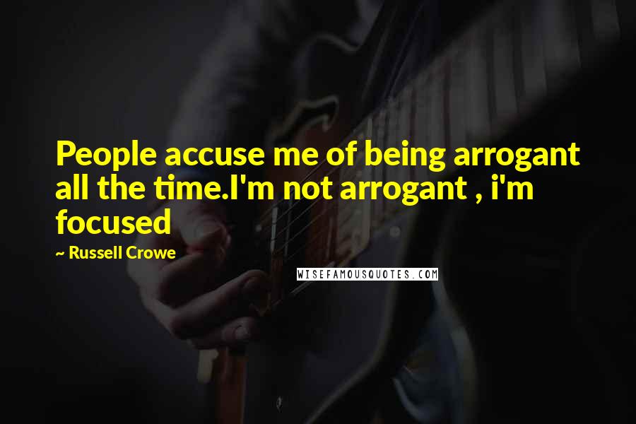 Russell Crowe Quotes: People accuse me of being arrogant all the time.I'm not arrogant , i'm focused