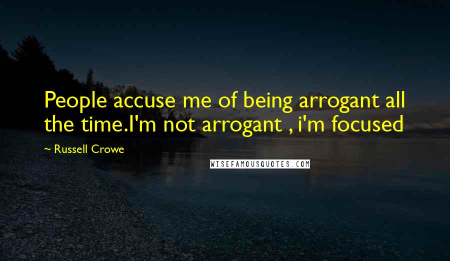 Russell Crowe Quotes: People accuse me of being arrogant all the time.I'm not arrogant , i'm focused