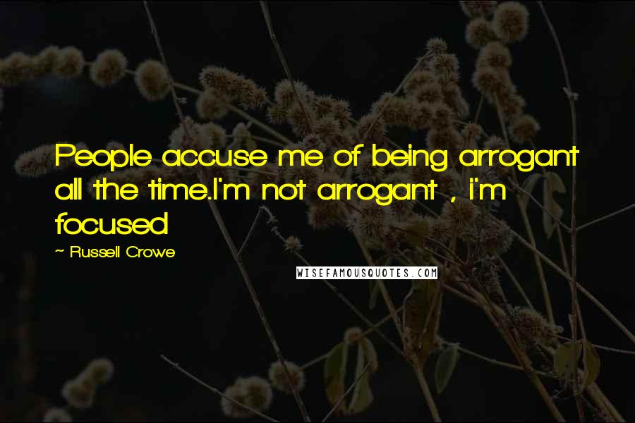 Russell Crowe Quotes: People accuse me of being arrogant all the time.I'm not arrogant , i'm focused