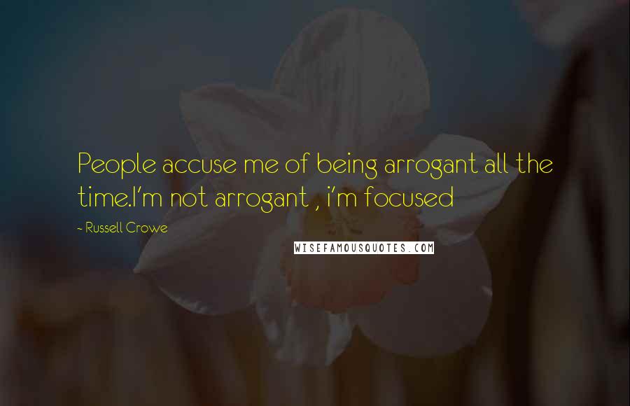 Russell Crowe Quotes: People accuse me of being arrogant all the time.I'm not arrogant , i'm focused