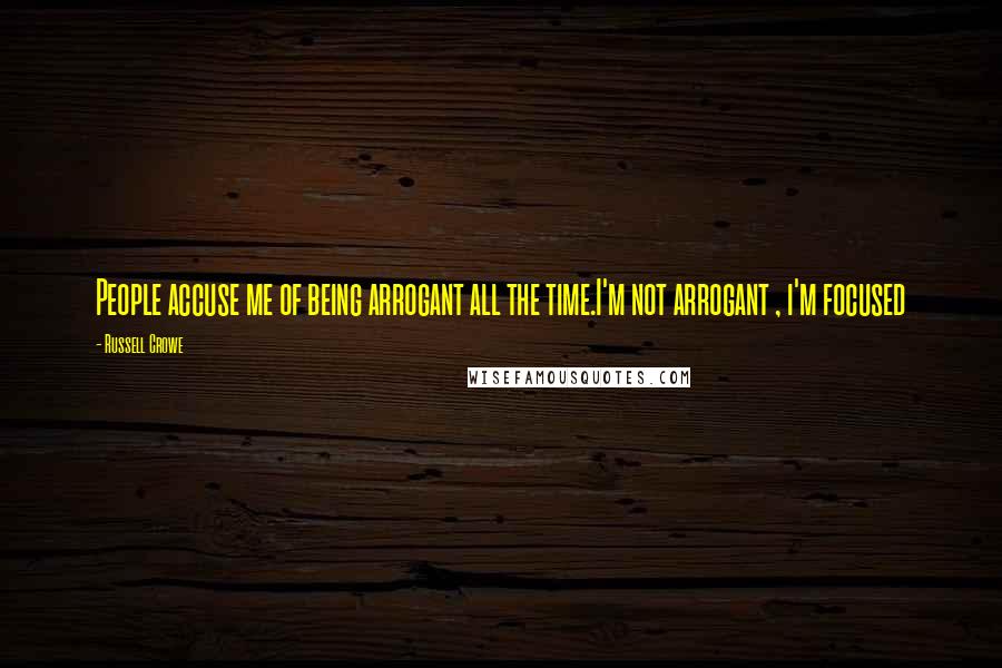 Russell Crowe Quotes: People accuse me of being arrogant all the time.I'm not arrogant , i'm focused