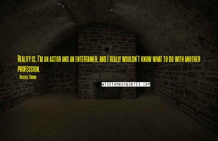 Russell Crowe Quotes: Reality is, I'm an actor and an entertainer, and I really wouldn't know what to do with another profession.