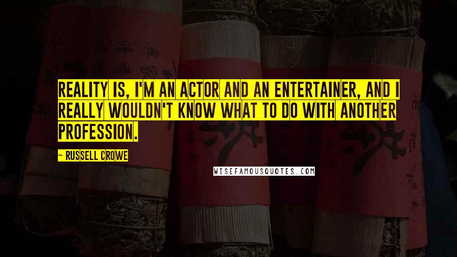 Russell Crowe Quotes: Reality is, I'm an actor and an entertainer, and I really wouldn't know what to do with another profession.