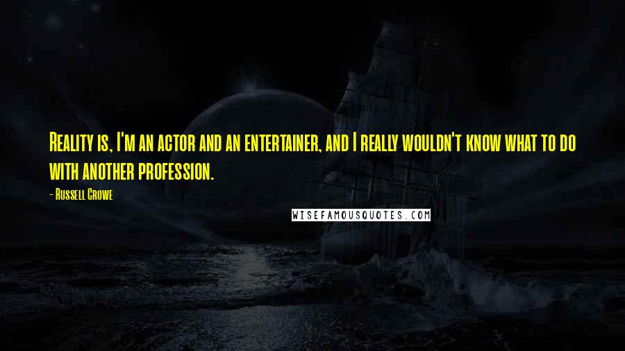 Russell Crowe Quotes: Reality is, I'm an actor and an entertainer, and I really wouldn't know what to do with another profession.