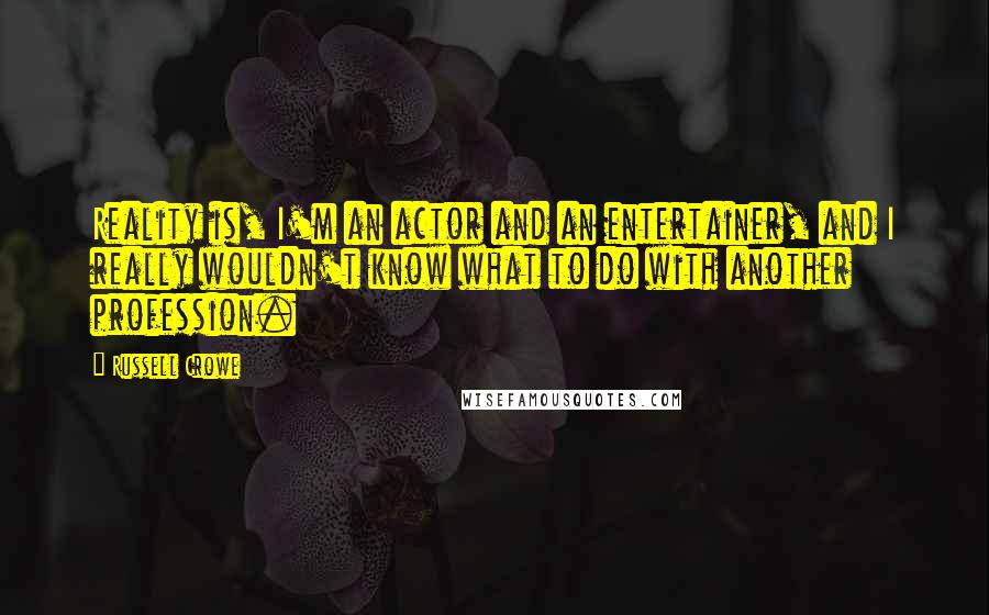 Russell Crowe Quotes: Reality is, I'm an actor and an entertainer, and I really wouldn't know what to do with another profession.