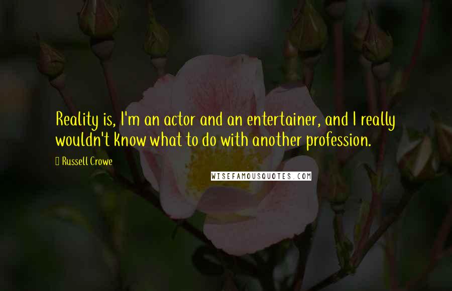 Russell Crowe Quotes: Reality is, I'm an actor and an entertainer, and I really wouldn't know what to do with another profession.