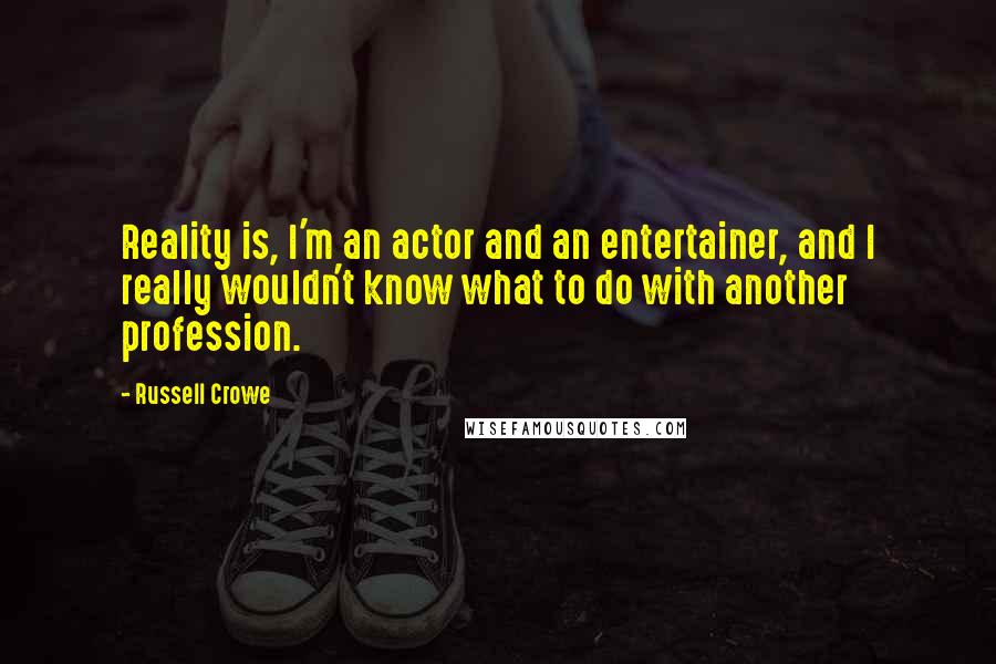 Russell Crowe Quotes: Reality is, I'm an actor and an entertainer, and I really wouldn't know what to do with another profession.