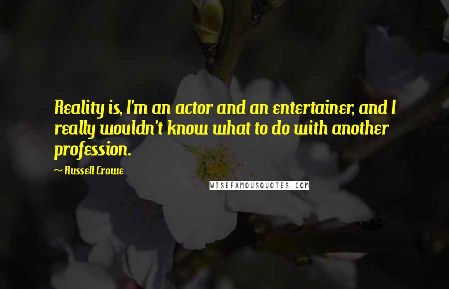 Russell Crowe Quotes: Reality is, I'm an actor and an entertainer, and I really wouldn't know what to do with another profession.