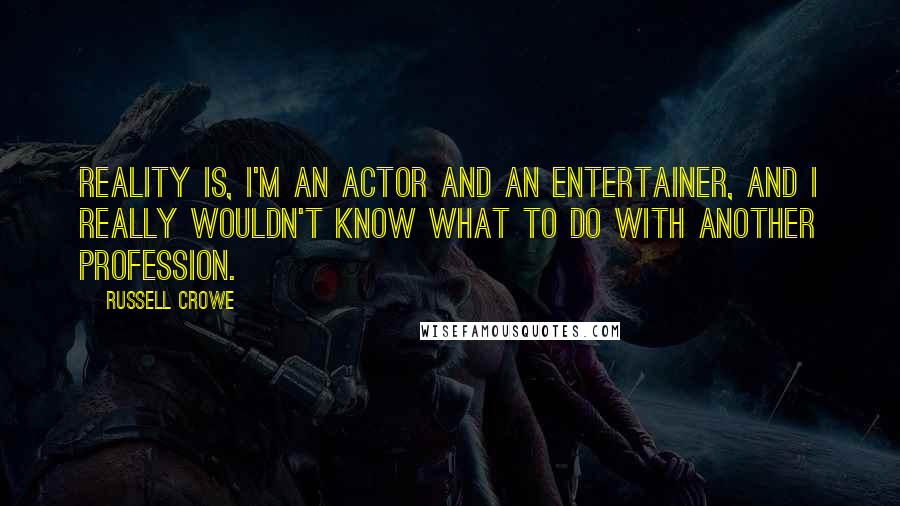 Russell Crowe Quotes: Reality is, I'm an actor and an entertainer, and I really wouldn't know what to do with another profession.