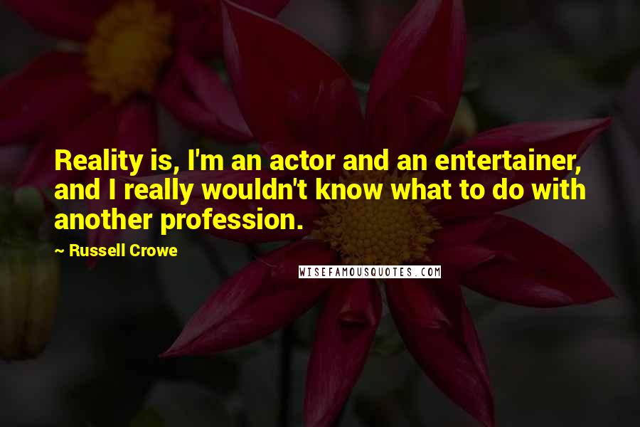 Russell Crowe Quotes: Reality is, I'm an actor and an entertainer, and I really wouldn't know what to do with another profession.