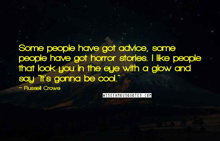 Russell Crowe Quotes: Some people have got advice, some people have got horror stories. I like people that look you in the eye with a glow and say "It's gonna be cool."