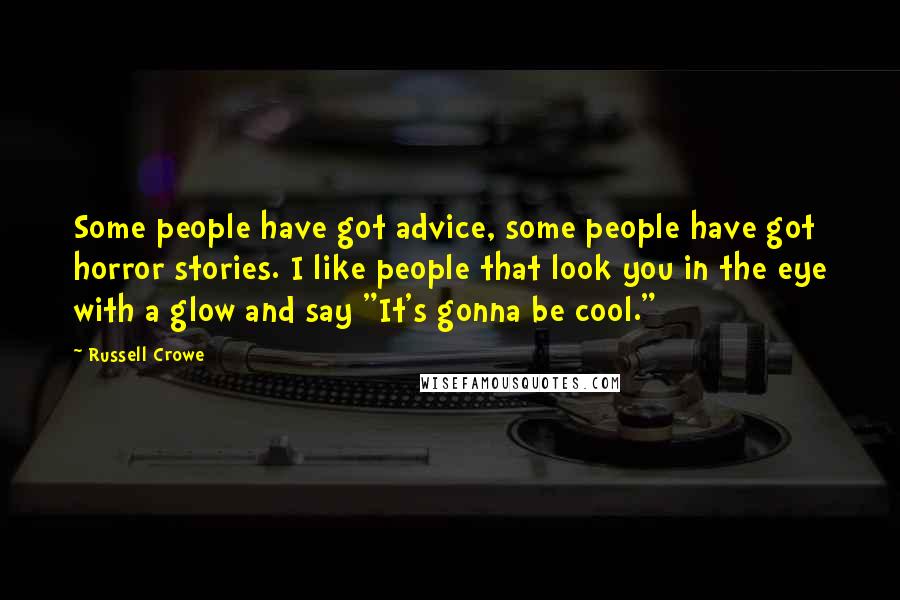 Russell Crowe Quotes: Some people have got advice, some people have got horror stories. I like people that look you in the eye with a glow and say "It's gonna be cool."