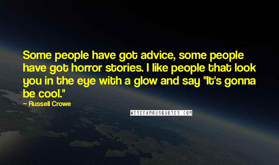 Russell Crowe Quotes: Some people have got advice, some people have got horror stories. I like people that look you in the eye with a glow and say "It's gonna be cool."