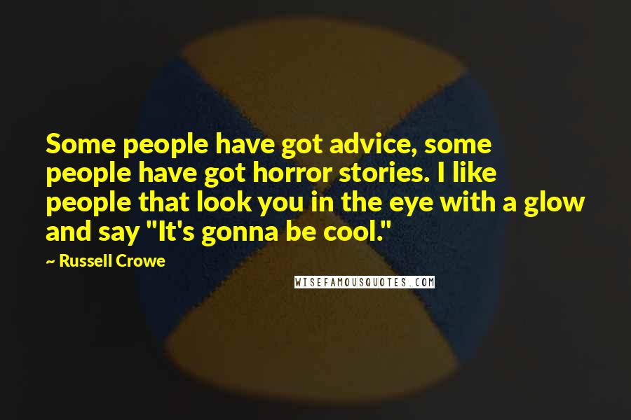 Russell Crowe Quotes: Some people have got advice, some people have got horror stories. I like people that look you in the eye with a glow and say "It's gonna be cool."