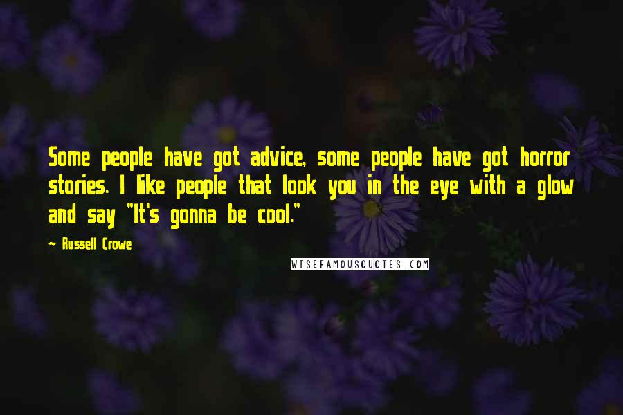 Russell Crowe Quotes: Some people have got advice, some people have got horror stories. I like people that look you in the eye with a glow and say "It's gonna be cool."